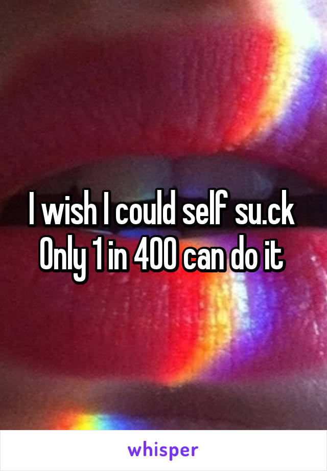 I wish I could self su.ck 
Only 1 in 400 can do it 