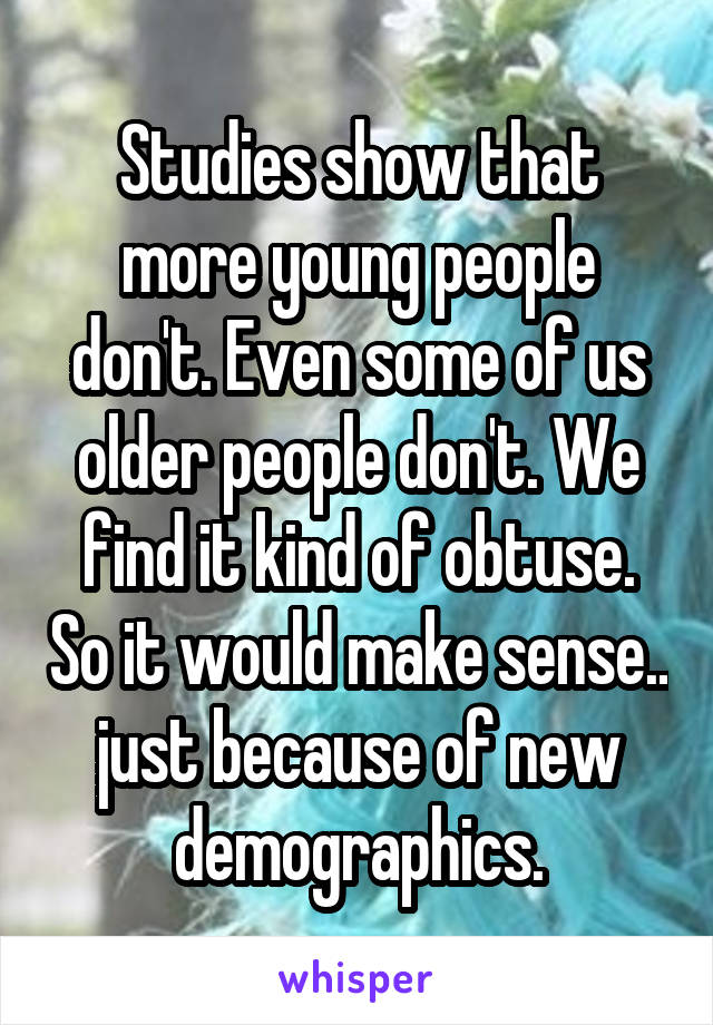Studies show that more young people don't. Even some of us older people don't. We find it kind of obtuse. So it would make sense.. just because of new demographics.