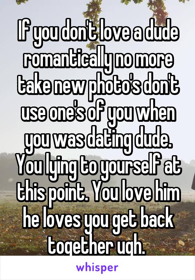 If you don't love a dude romantically no more take new photo's don't use one's of you when you was dating dude. You lying to yourself at this point. You love him he loves you get back together ugh. 