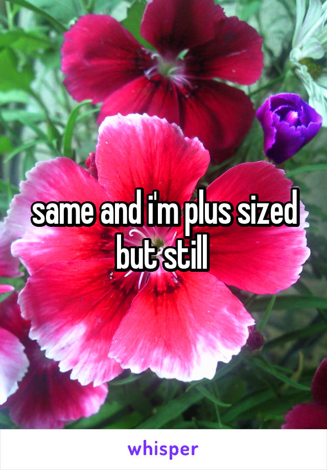 same and i'm plus sized but still 