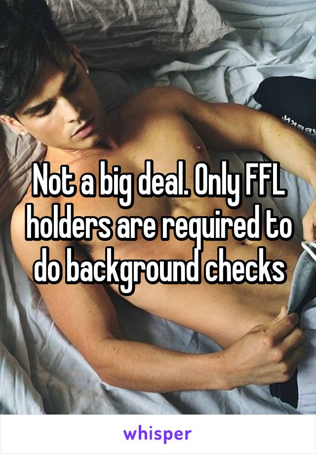 Not a big deal. Only FFL holders are required to do background checks