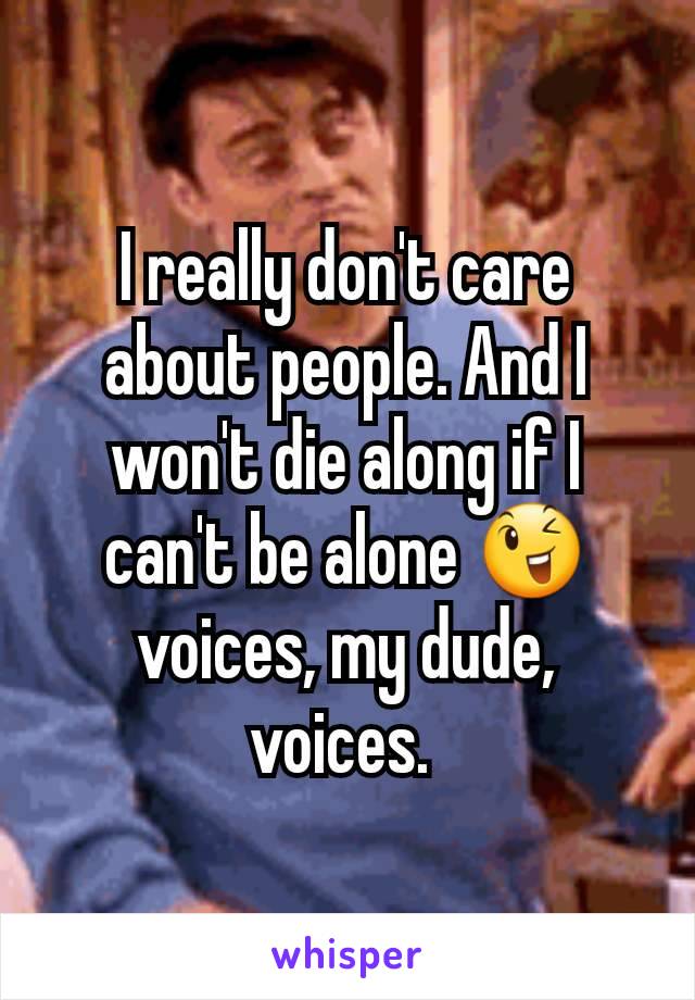 I really don't care about people. And I won't die along if I can't be alone 😉 voices, my dude, voices. 