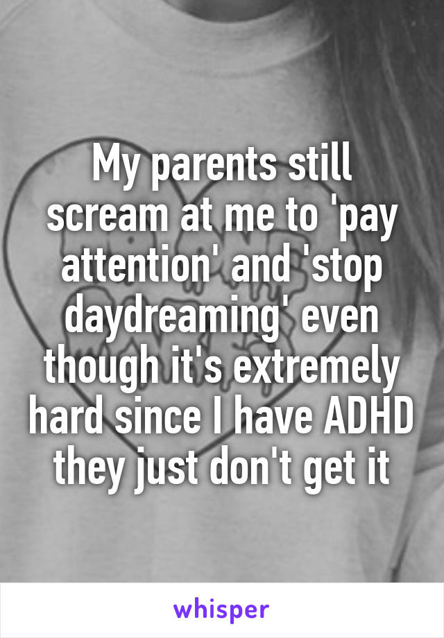 My parents still scream at me to 'pay attention' and 'stop daydreaming' even though it's extremely hard since I have ADHD they just don't get it