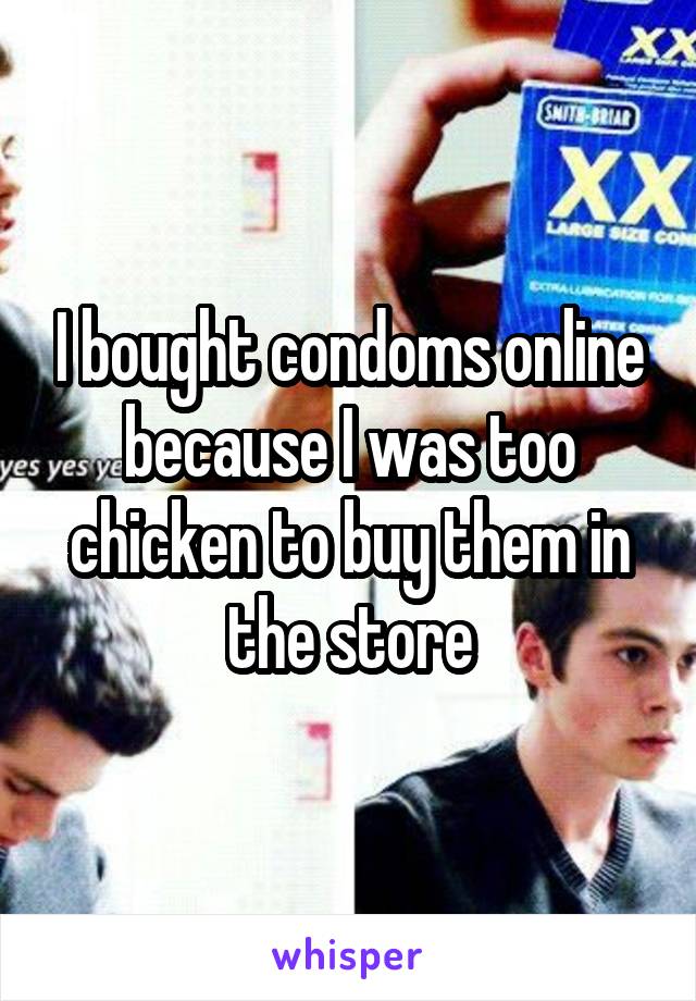 I bought condoms online because I was too chicken to buy them in the store