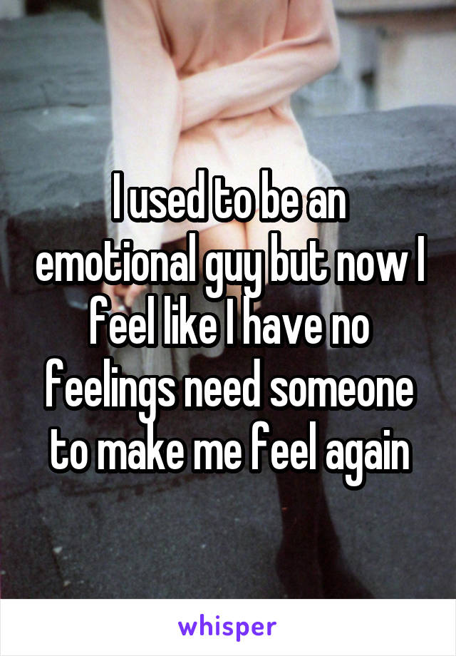 I used to be an emotional guy but now I feel like I have no feelings need someone to make me feel again