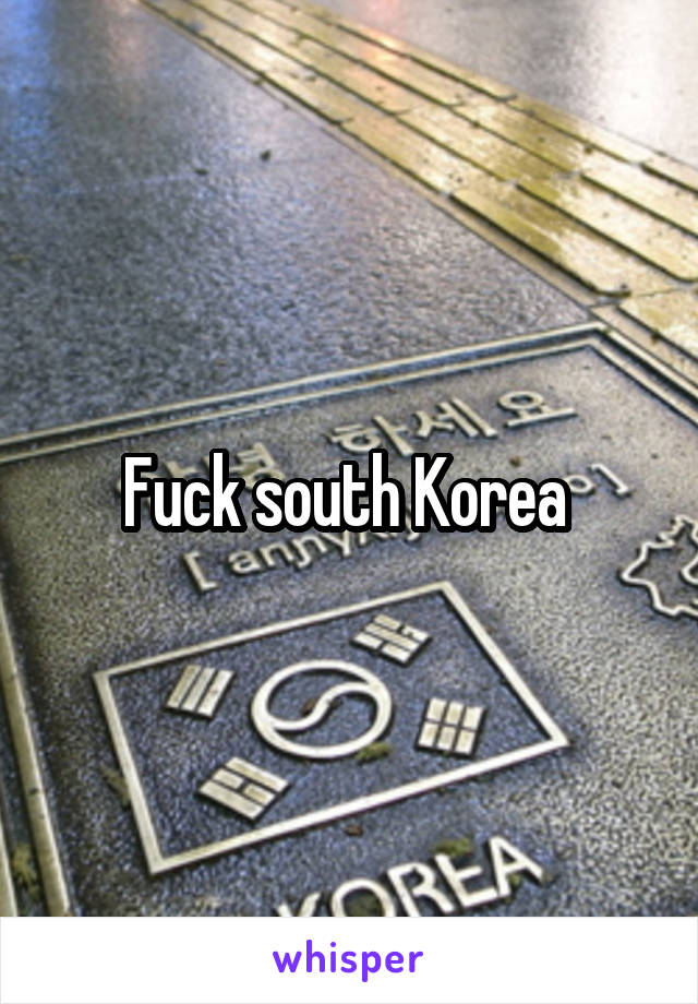 Fuck south Korea 