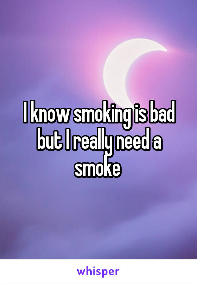 I know smoking is bad but I really need a smoke 