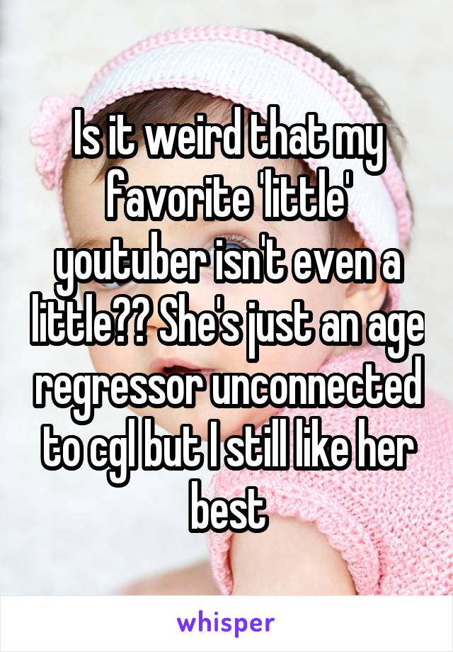 Is it weird that my favorite 'little' youtuber isn't even a little?? She's just an age regressor unconnected to cgl but I still like her best