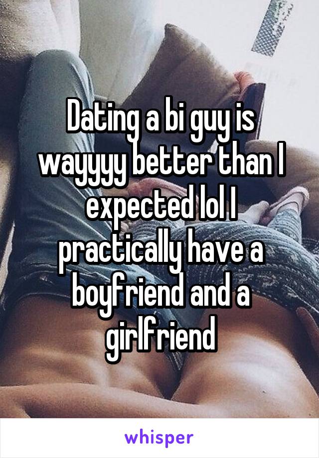 Dating a bi guy is wayyyy better than I expected lol I practically have a boyfriend and a girlfriend