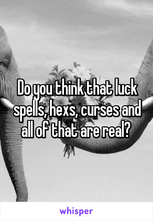 Do you think that luck spells, hexs, curses and all of that are real? 