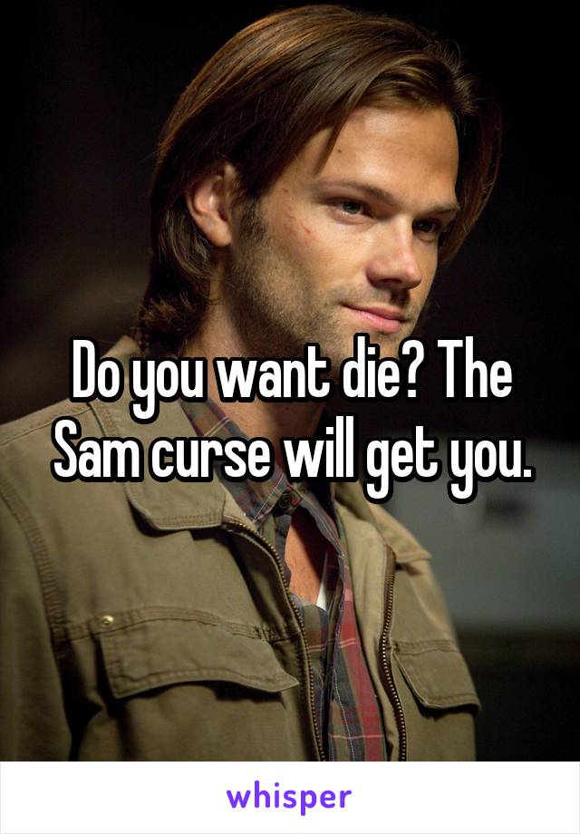 Do you want die? The Sam curse will get you.