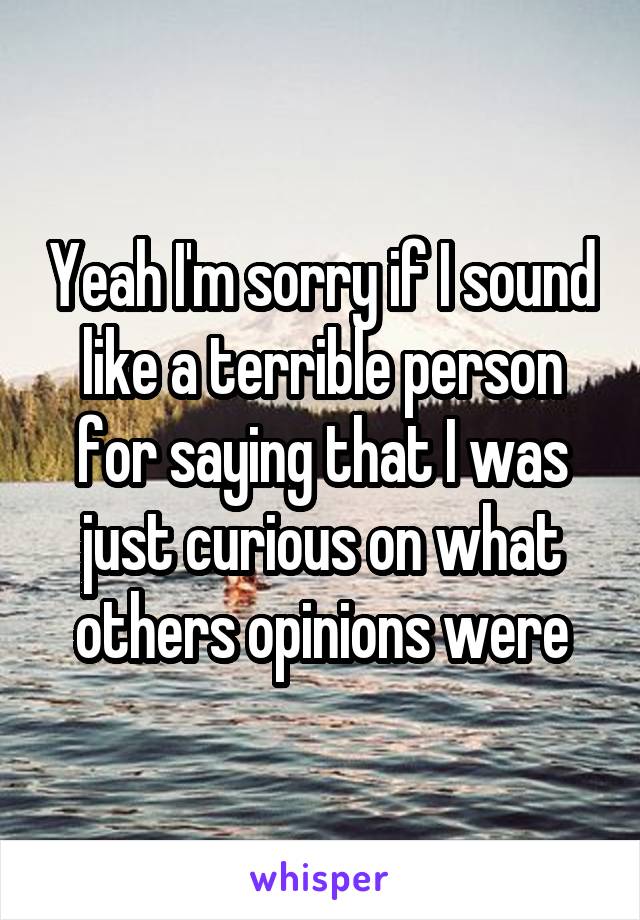 Yeah I'm sorry if I sound like a terrible person for saying that I was just curious on what others opinions were