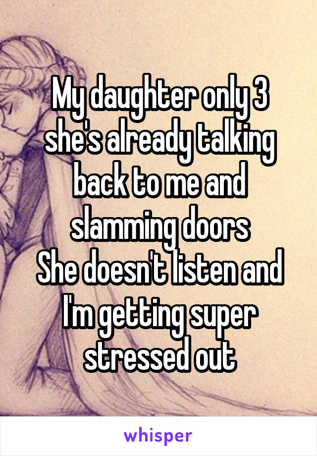 My daughter only 3 she's already talking back to me and slamming doors
She doesn't listen and I'm getting super stressed out