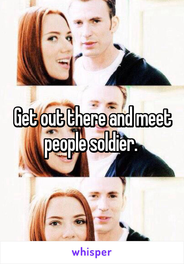 Get out there and meet people soldier. 
