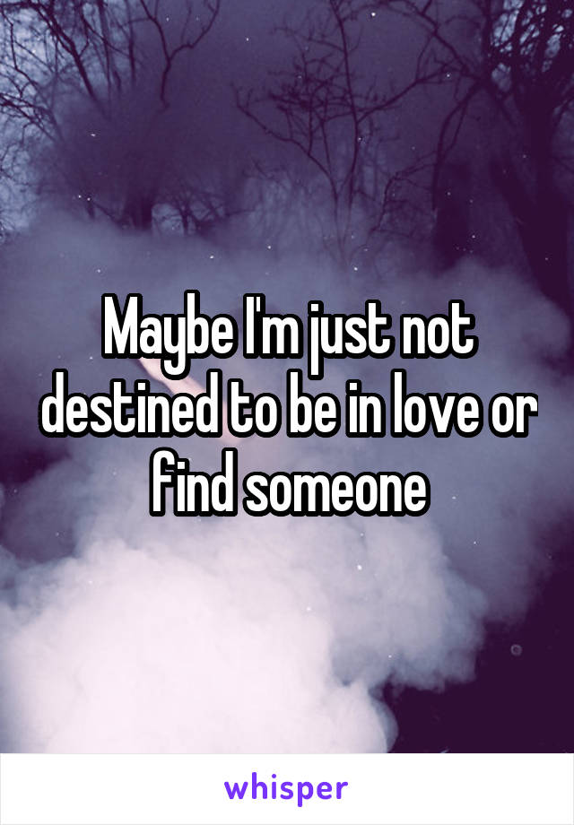Maybe I'm just not destined to be in love or find someone