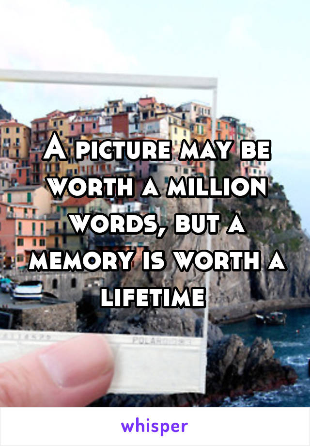 A picture may be worth a million words, but a memory is worth a lifetime 