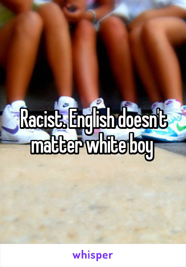 Racist. English doesn't matter white boy 