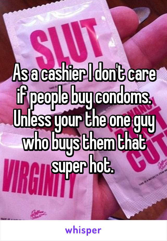 As a cashier I don't care if people buy condoms. Unless your the one guy who buys them that super hot. 