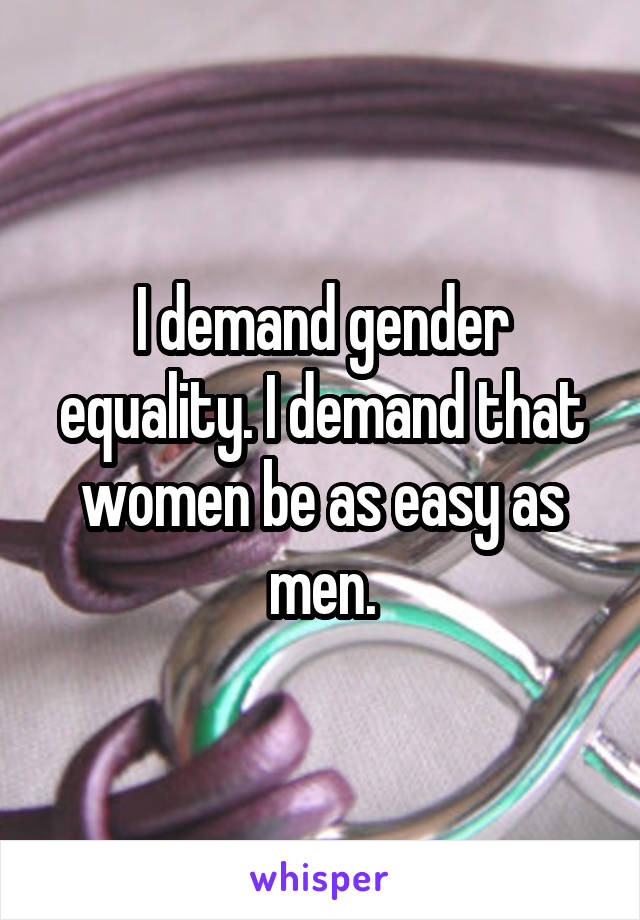 I demand gender equality. I demand that women be as easy as men.