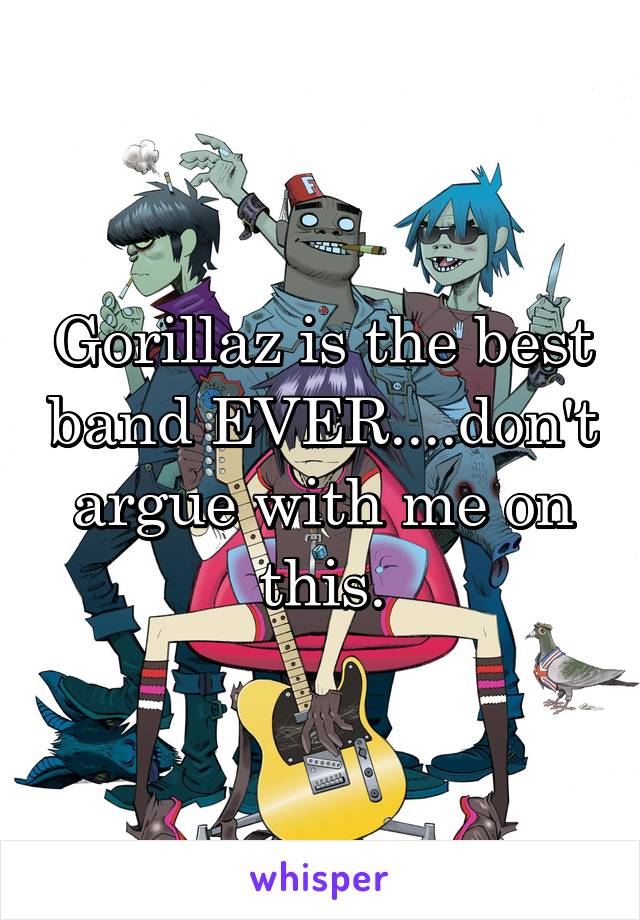 Gorillaz is the best band EVER....don't argue with me on this.