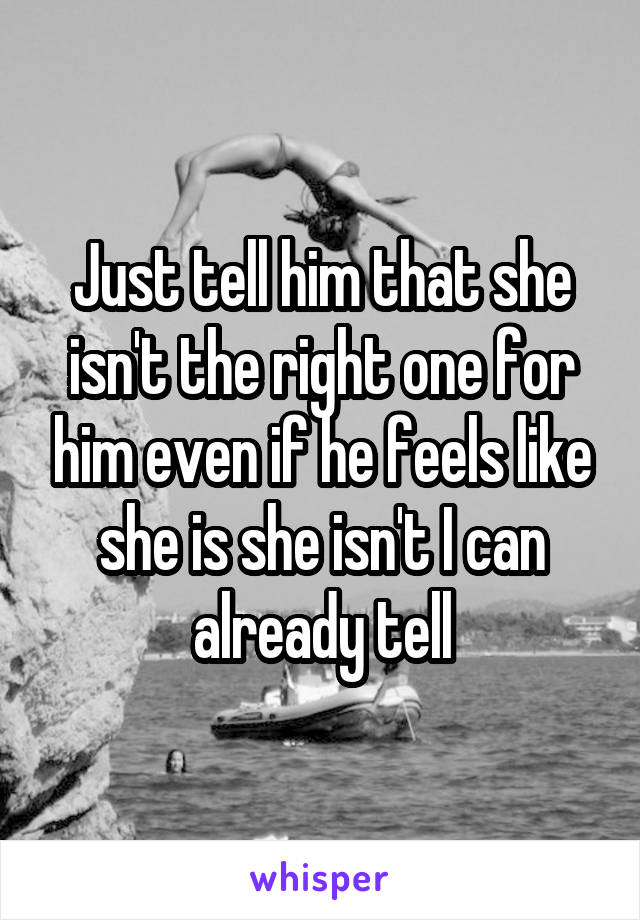 Just tell him that she isn't the right one for him even if he feels like she is she isn't I can already tell