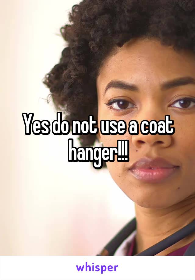 Yes do not use a coat hanger!!!