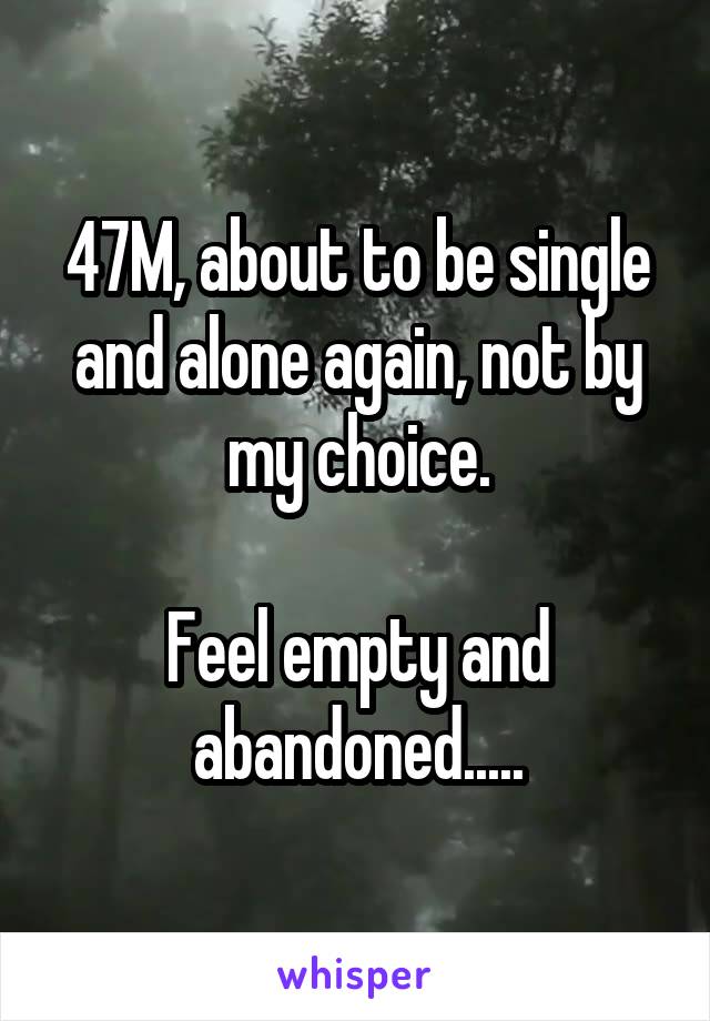 47M, about to be single and alone again, not by my choice.

Feel empty and abandoned.....