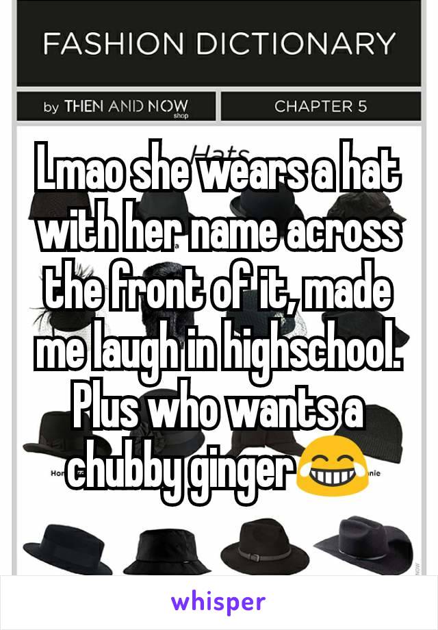 Lmao she wears a hat with her name across the front of it, made me laugh in highschool. Plus who wants a chubby ginger😂