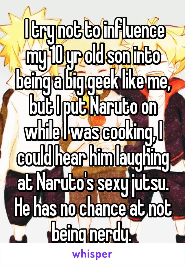 I try not to influence my 10 yr old son into being a big geek like me, but I put Naruto on while I was cooking, I could hear him laughing at Naruto's sexy jutsu. He has no chance at not being nerdy. 