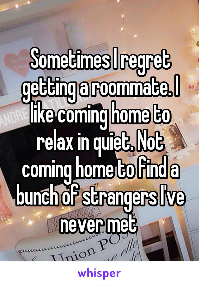 Sometimes I regret getting a roommate. I like coming home to relax in quiet. Not coming home to find a bunch of strangers I've never met 
