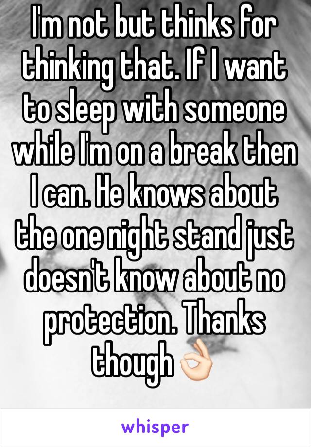 I'm not but thinks for thinking that. If I want to sleep with someone while I'm on a break then I can. He knows about the one night stand just doesn't know about no protection. Thanks though👌🏻