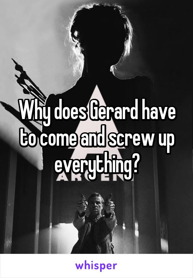 Why does Gerard have to come and screw up everything?