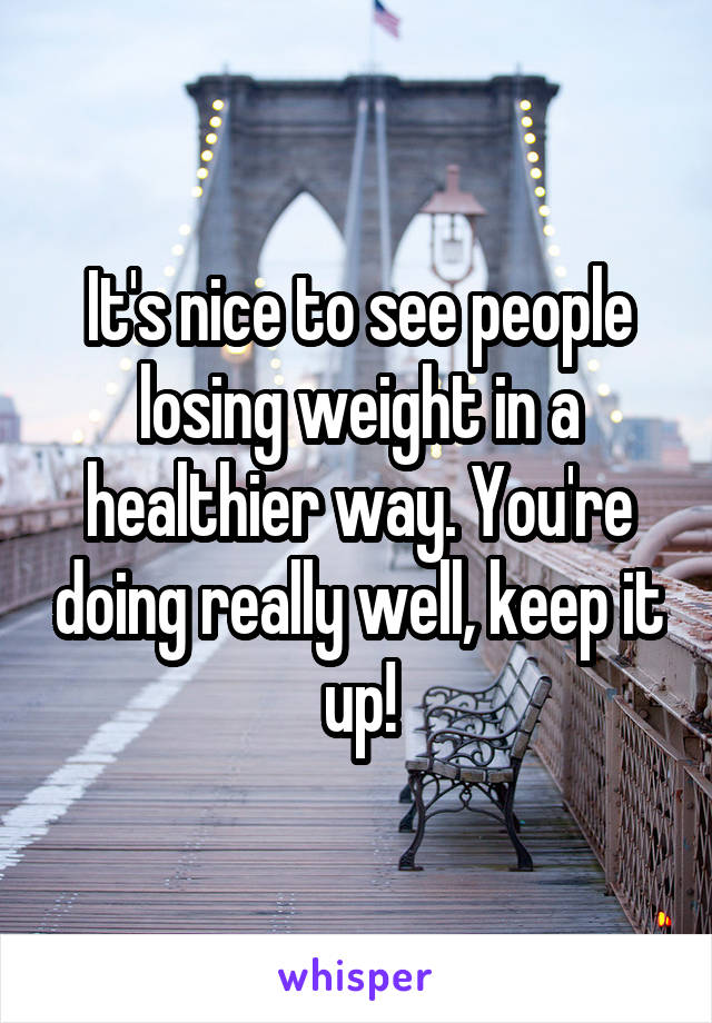 It's nice to see people losing weight in a healthier way. You're doing really well, keep it up!