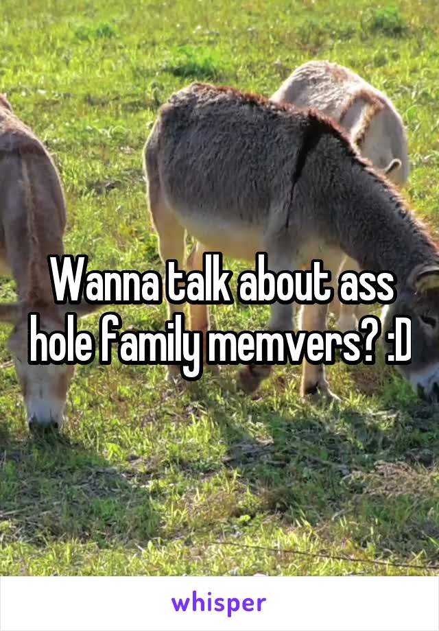 Wanna talk about ass hole family memvers? :D