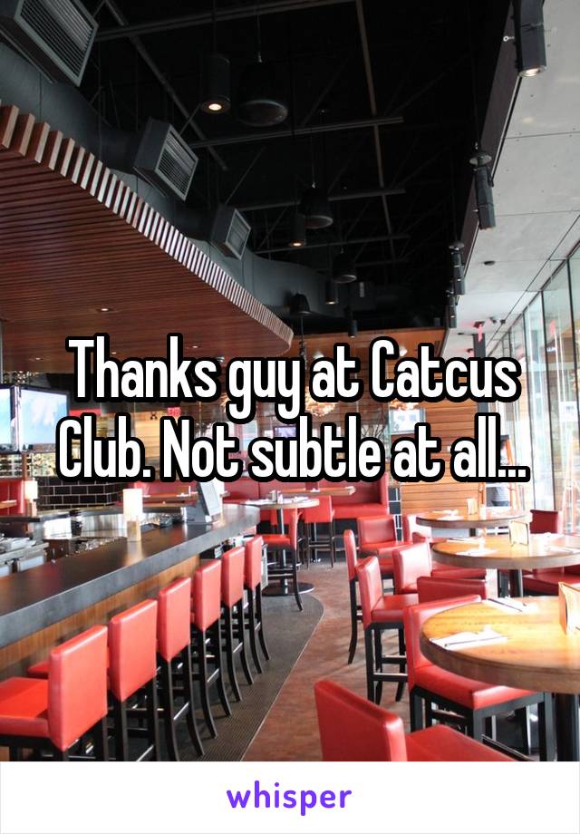 Thanks guy at Catcus Club. Not subtle at all...