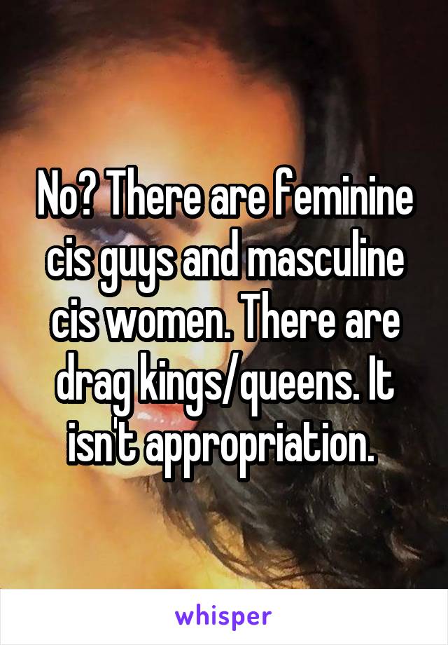 No? There are feminine cis guys and masculine cis women. There are drag kings/queens. It isn't appropriation. 
