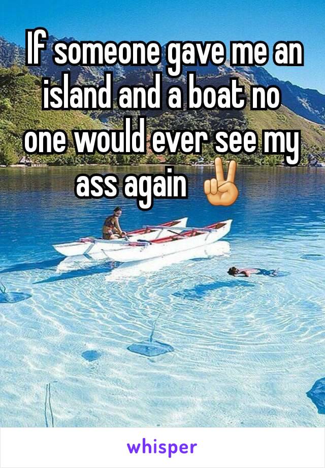  If someone gave me an island and a boat no one would ever see my ass again ✌