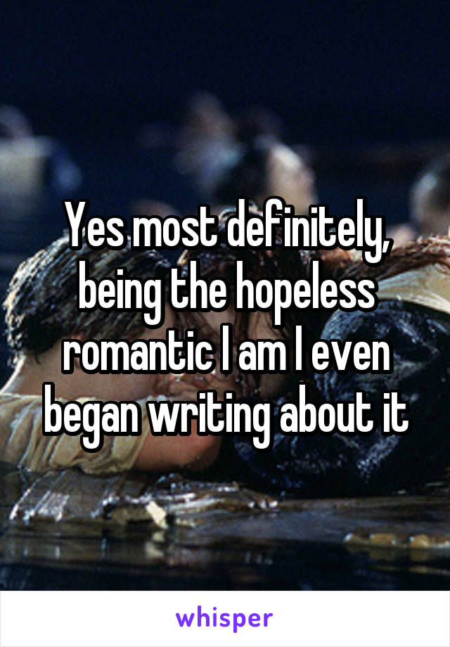 Yes most definitely, being the hopeless romantic I am I even began writing about it
