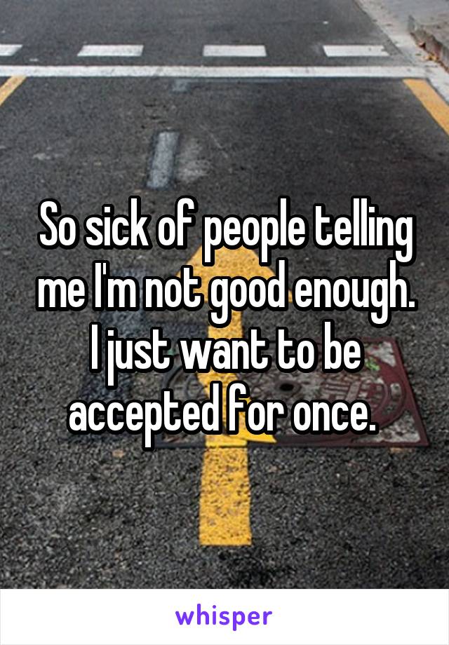 So sick of people telling me I'm not good enough. I just want to be accepted for once. 