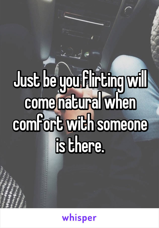 Just be you flirting will come natural when comfort with someone is there.