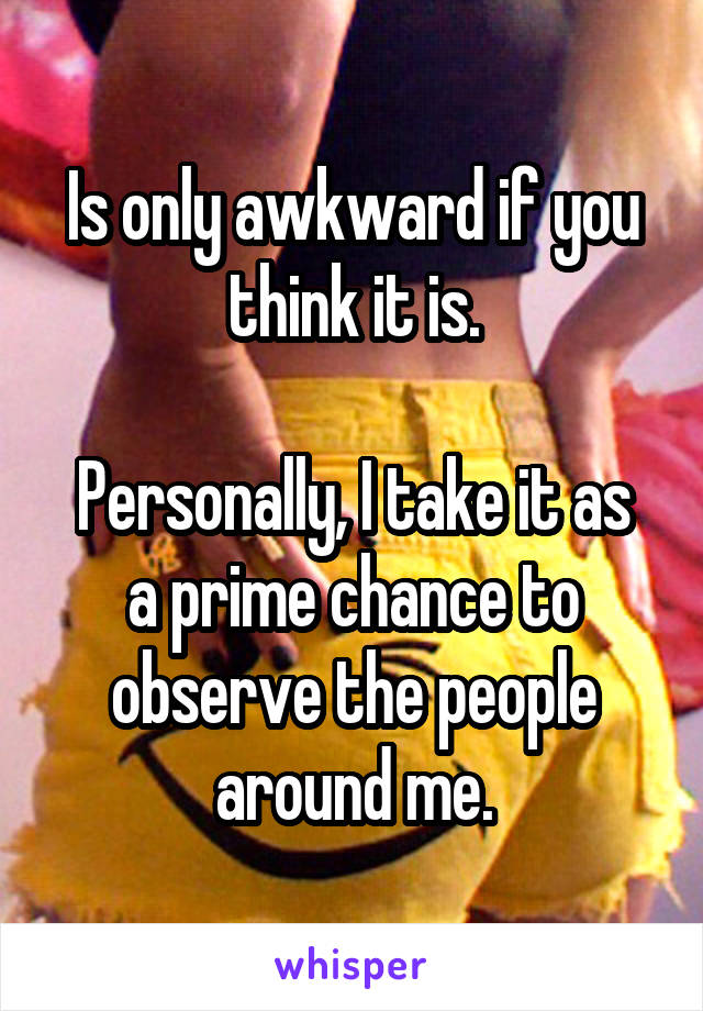 Is only awkward if you think it is.

Personally, I take it as a prime chance to observe the people around me.