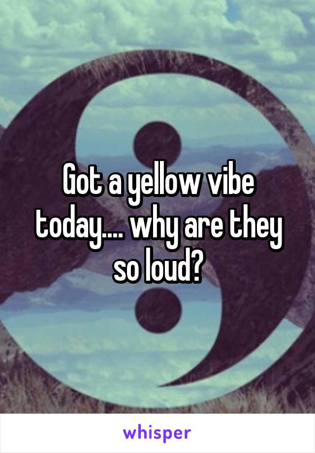 Got a yellow vibe today.... why are they so loud?