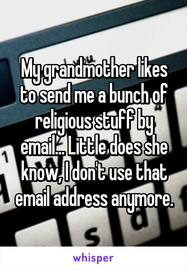 My grandmother likes to send me a bunch of religious stuff by email... Little does she know, I don't use that email address anymore.