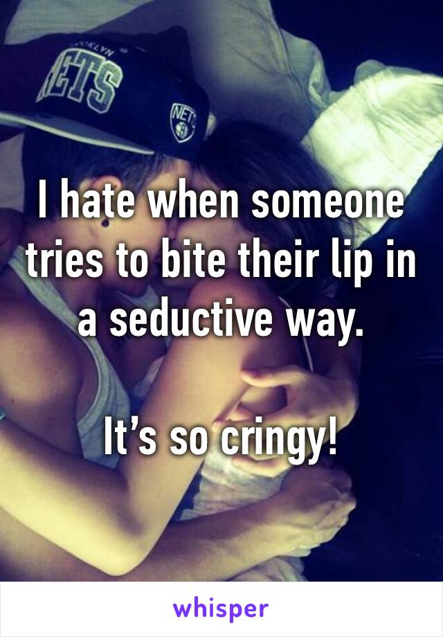 I hate when someone tries to bite their lip in a seductive way. 

It’s so cringy!