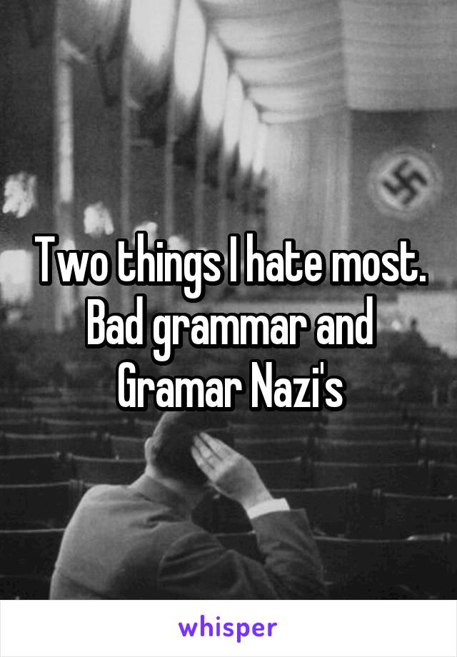Two things I hate most.
Bad grammar and Gramar Nazi's