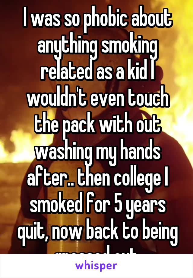 I was so phobic about anything smoking related as a kid I wouldn't even touch the pack with out washing my hands after.. then college I smoked for 5 years quit, now back to being grossed out.