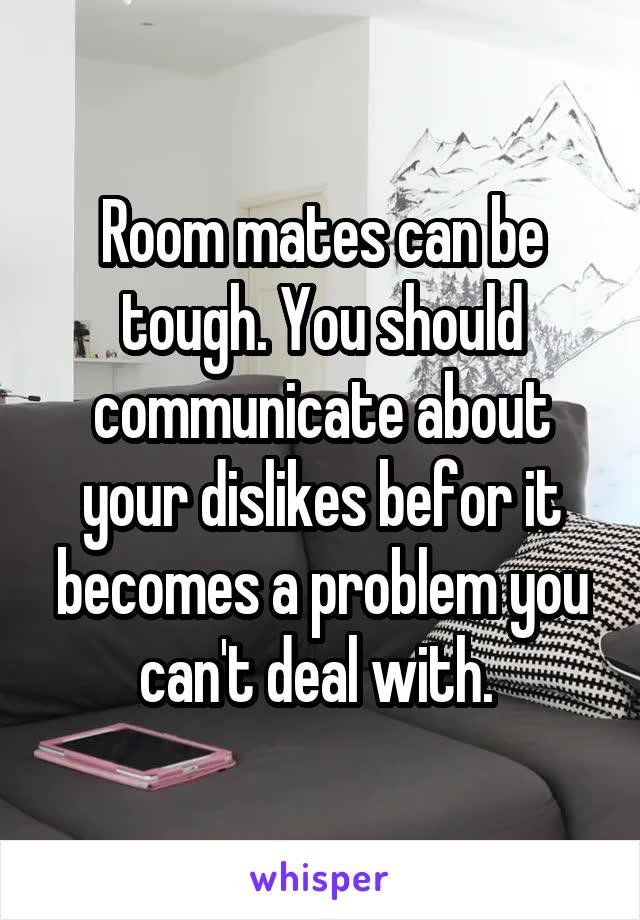 Room mates can be tough. You should communicate about your dislikes befor it becomes a problem you can't deal with. 
