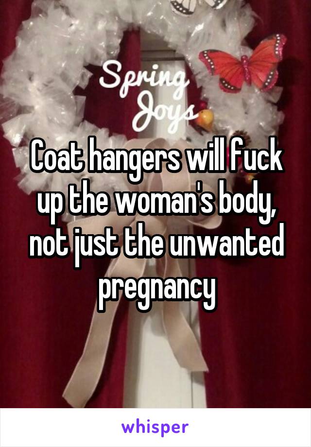 Coat hangers will fuck up the woman's body, not just the unwanted pregnancy
