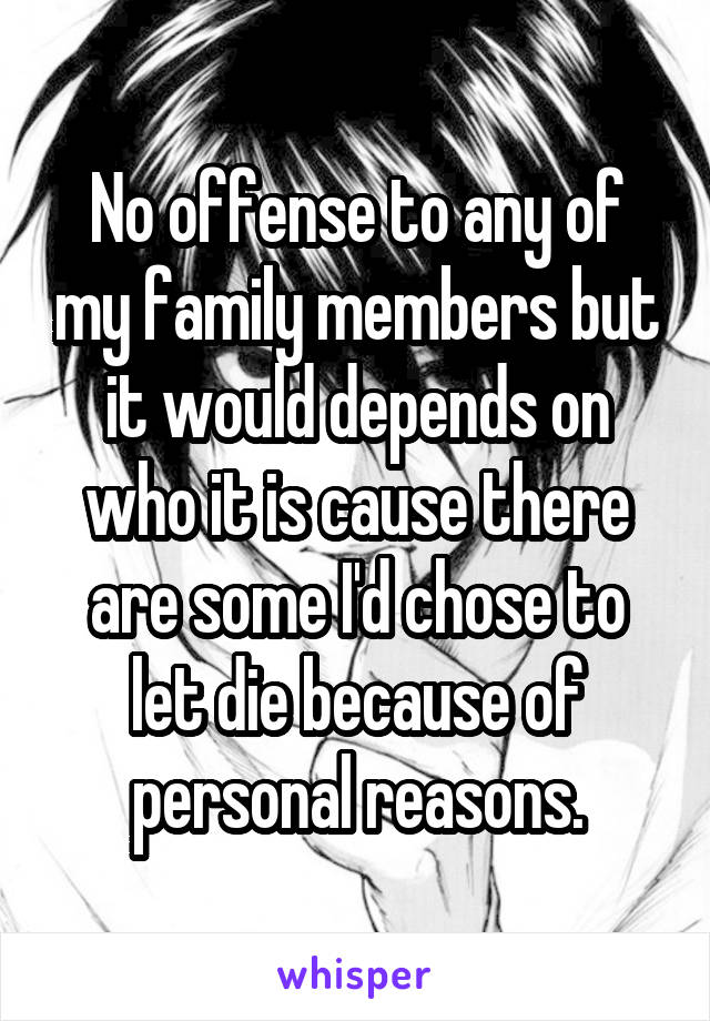 No offense to any of my family members but it would depends on who it is cause there are some I'd chose to let die because of personal reasons.