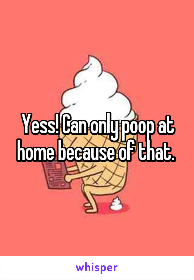 Yess! Can only poop at home because of that. 